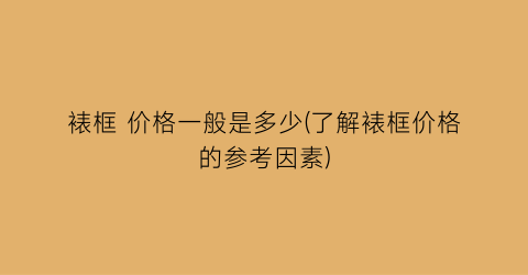 “裱框 价格一般是多少(了解裱框价格的参考因素)